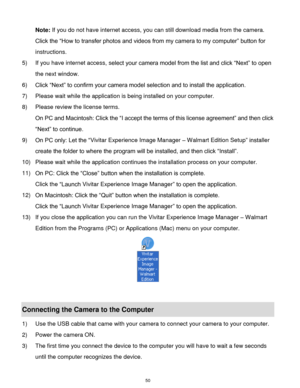 Page 51 50 
Note: If you do not have internet access, you can still download media from the camera. 
Click the “How to transfer photos and videos from my camera to my computer” button for 
instructions. 
5) If you have internet access, select your camera model from the list and click “Next” to open 
the next window. 
6) Click “Next” to confirm your camera model selection and to install the application. 
7) Please wait while the application is being installed on your computer....