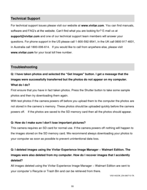 Page 56 55 
Technical Support 
For technical support issues please visit our website at www.vivitar.com. You can find manuals, 
software and FAQ‟s at the website. Can‟t find what you are looking for? E-mail us at 
support@vivitar.com and one of our technical support team members will answer your 
questions. For phone support in the US please call 1-800-592-9541, in the UK call 0800 917 4831, 
in Australia call 1800-006-614.  If you would like to call from anywhere else, please visit 
www.vivitar.com for your...