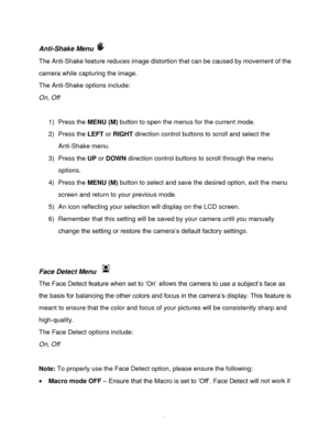 Page 22Downloaded from www.Manualslib.com manuals search engine  21 
Anti-Shake Menu  
The Anti-Shake feature reduces image distortion that can be caused by movement of the 
camera while capturing the image. 
The Anti-Shake options include: 
On, Off 
 
1) Press the MENU (M) button to open the menus for the current mode. 
2) Press the LEFT or RIGHT direction control buttons to scroll and select the 
Anti-Shake menu. 
3) Press the UP or DOWN direction control buttons to scroll through the menu 
options.  
4)...