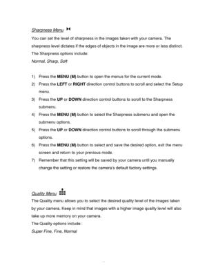 Page 30Downloaded from www.Manualslib.com manuals search engine  29 
Sharpness Menu  
You can set the level of sharpness in the images taken with your camera. The 
sharpness level dictates if the edges of objects in the image are more or less distinct. 
The Sharpness options include: 
Normal, Sharp, Soft 
 
1) Press the MENU (M) button to open the menus for the current mode. 
2) Press the LEFT or RIGHT direction control buttons to scroll and select the Setup 
menu. 
3) Press the UP or DOWN direction control...