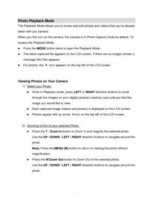 Page 38Downloaded from www.Manualslib.com manuals search engine  37 
Photo Playback Mode 
The Playback Mode allows you to review and edit photos and videos that you‟ve already 
taken with you camera.  
When you first turn on the camera, the camera is in Photo Capture mode by default. To 
access the Playback Mode: 
 Press the MODE button twice to open the Playback Mode.  
 The latest captured file appears on the LCD screen. If there are no images stored, a 
message (No File) appears.  
 For photos, the  icon...