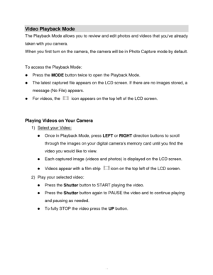 Page 47Downloaded from www.Manualslib.com manuals search engine  46 
Video Playback Mode 
The Playback Mode allows you to review and edit photos and videos that you‟ve already 
taken with you camera.  
When you first turn on the camera, the camera will be in Photo Capture mode by default.  
 
To access the Playback Mode: 
 Press the MODE button twice to open the Playback Mode.  
 The latest captured file appears on the LCD screen. If there are no images stored, a 
message (No File) appears.  
 For videos,...
