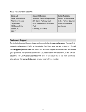 Page 58Downloaded from www.Manualslib.com manuals search engine  57 
MAIL TO ADDRESS BELOW: 
 
 
Technical Support 
For technical support issues please visit our website at www.vivitar.com. You can find 
manuals, software and FAQ‟s at the website. Can‟t find what you are looking for? E-mail 
us at support@vivitar.com and one of our technical support team members will answer 
your questions. For phone support in the US please call 1-800-592-9541, in the UK call 
0800 917 4831, in Australia call 1800-006-614.  If...