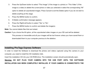 Page 383.  Press the Up/Down button to select “This Image” (if the image is a photo) or “This Video” (if the image is a video) to delete the current photo or video you selected or select the corresponding “All” 
option to delete all unprotected images. Press Cancel to  exit the Delete option if you do not wish to 
delete anything at this stage. 
4.  Press the MENU button to confirm. 
5.  A Delete confirmation message appears. 
6.  Press the Right/Left button to select “Yes” or “No”. 
7.  Press the MENU button...