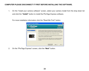 Page 39COMPUTER PLEASE DISCONNECT IT FIRST BEFORE INSTALLING THE SOFTWARE. 
 1.  On the “Install your camera software” screen, select your camera model from the drop down list 
and click the  “Install” button to install the PhoTags Express software. 
 
                  For more installation information click the “Read Me First!” button. 
 
 
2.  On the “PhoTags Express screen, click the “ Next” button.  