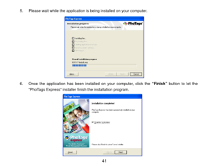 Page 425.  Please wait while the application is being installed on your computer. 
 
6.  Once the application has been installed on your computer, click the  “Finish” button to let the 
“PhoTags Express” installer fi nish the installation program. 
 
 
 
 
 
 
 
 
  