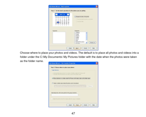 Page 48  
 
 
 
 
 
 
 
 
 Choose where to place your photos and videos. The default is to place all photos and videos into a 
folder under the C:\My Documents My Pictures folder with the date when the photos were taken 
as the folder name.   
 
 
 
 
 
 
 
 
 
 
  