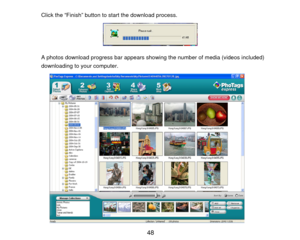 Page 49Click the “Finish” button to start the download process. 
  
 
 
A photos download progress bar appears showing the number of media (videos included) 
downloading to your computer. 
 
 
 
 
 
 
 
 
 
 
 
 
 
 
 
 
  