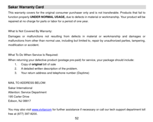 Page 53Sakar Warranty Card This warranty covers for the original consumer purchaser only and is not  transferable. Products that fail to 
function properly  UNDER NORMAL USAGE,  due to defects in material or workmanship. Your product will be 
repaired at no charge for parts or labor for a period of one year. 
 
What Is Not Covered By Warranty:  
Damages or malfunctions not resulting from defe cts in material or workmanship and damages or 
malfunctions from other than normal use, including but  limited to,...