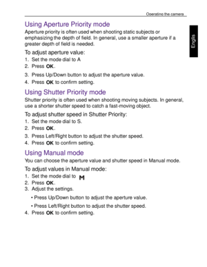 Page 14Downloaded from www.Manualslib.com manuals search engine Operating the camera 
25 
 
Engl
is
h 
 
Using Aperture Priority mode 
Aperture priority is often used when shooting static subjects or 
emphasizing the depth of field. In general, use a smaller aperture if a 
greater depth of field is needed. 
To adjust aperture value: 
1. Set the mode dial to A 
2. Press OK. 
3. Press Up/Down button to adjust the aperture value. 
4. Press OK to confirm setting.  
Using Shutter Priority mode 
Shutter priority is...