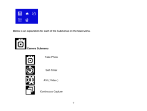 Page 8 
  7 
                Below is an explanation for each of the Submenus on the Main Menu.   
        Camera Submenu 
 
 
 
 
 
 
 
 
 
 
 
 
 
     
Take Photo   
     
Self-Timer 
     
AVI（Video） 
      
Continuous Capture  