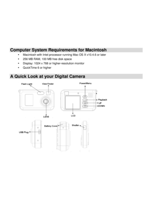 Page 5Downloaded from www.Manualslib.com manuals search engine  
  4 
Computer System Requirements for Macintosh 
 Macintosh with Intel processor running Mac OS X v10.4.6 or later 
 256 MB RAM, 100 MB free disk space 
 Display: 1024 x 768 or higher-resolution monitor 
 QuickTime 6 or higher 
A Quick Look at your Digital Camera  
        
 
 
    
 
 
 
 
 
 
 
 
 
 
 
 
   