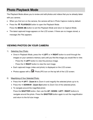 Page 27Downloaded from www.Manualslib.com manuals search engine  26 
Photo Playback Mode  
The Playback Mode allows you to review and edit photos and videos that you’ve already taken 
with you camera. 
 When you first turn on the camera, the camera will be in Photo Capture mode by default.  
 Press the  PLAYBACK button to open the Playback Mode.  
Press the MODE (M) button to exit the Playback Mode and return to Capture Mode. 
 The latest captured image appears on the LCD screen. If there are no images...