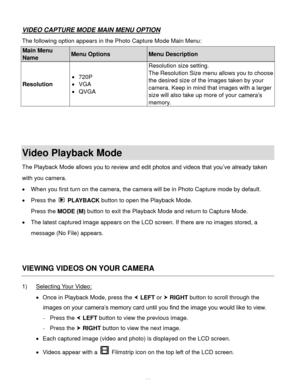 Page 39Downloaded from www.Manualslib.com manuals search engine  38 
VIDEO CAPTURE MODE MAIN MENU OPTION 
The following option appears in the Photo Capture Mode Main Menu: 
Main Menu 
Name Menu Options Menu Description 
Resolution 
 720P 
 VGA 
 QVGA 
Resolution size setting. 
The Resolution Size menu allows you to choose 
the desired size of the images taken by your 
camera. Keep in mind that images with a larger 
size will also take up more of your camera’s 
memoryK 
 
 
 
Video Playback Mode 
The Playback...