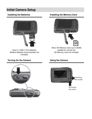 Page 7Downloaded from www.Manualslib.com manuals search engine  6 
Initial Camera Setup 
 
 
 
 
Installing the Batteries  Installing the Memory Card 
 
Insert 2 x AAA (1.5V) batteries. 
Alkaline batteries recommended (not 
included). 
 
 
 
 
Micro SD Memory Card (up to 32GB) 
needed for normal use. 
SD Memory Card not included. 
Turning On the Camera  Using the Camera 
 
        
 
   