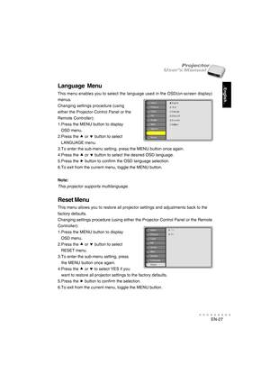 Page 28EN-27
○○○○○○○○○○○
. English .
User’s ManualProjector
Language  Menu
This menu enables you to select the language used in the OSD(on-screen display)
menus.
Changing settings procedure (using
either the Projector Control Panel or the
Remote Controller):
1.Press the MENU button to display
   OSD menu.
2.Press the 
c cc c
c or 
d dd d
d button to select
   LANGUAGE menu.
3.To enter the sub-menu setting, press the MENU button once again.
4.Press the 
c cc c
c or 
d dd d
d button to select the desired OSD...