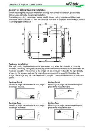 Page 1515
Caution for Ceiling Mounting Installation
When installing the projector other than desktop front or rear installat\
ion, please read 
below notice carefully. mounting installation.
For ceiling mounting installation, please use UL Listed ceiling mounts and M4 screws, 
maximum depth of screw: 12 mm, the distance from wall to projector must \
be kept 30cm at 
least for proper ventilation.
109
84
Projector Installation
The high quality display effect can be guaranteed only when the projector is correctly...