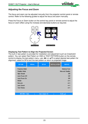 Page 2323
Adjusting the Focus and Zoom
The focus and zoom can be adjusted manually from the projector control p\
anel or remote 
control. Refer to the following guides to adjust the focus and zoom manu\
ally.
Press the Focus or Zoom button on the control key panel or remote contro\
l to adjust the 
focus or zoom effect using the increase and decrease buttons as required.

Control PanelRemote Control
Displaying Test Pattern to Align the Projected Screen
The built-in test pattern is provided for installation and...