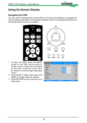 Page 3333
Using On-Screen Display
Navigating the OSD
You can use the remote control or the buttons on the top of the projector\
 to navigate and 
make changes to the OSD. The following illustration shows the corresponding buttons on 
the remote control and on the projector.
1. To open the OSD, press the MENU 
button on the OSD control panel or 
remote control. There are five folders 
on  the  menu.  Press  the  cursor  ◄  or 
►  buttons  to  move  through  secondary 
menus.
2.  Press  ▲or▼  to  select  menu...