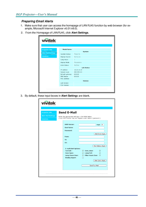 Page 55— 46 — 
Preparing Email Alerts  
1. Make sure that user can access the homepage of LAN RJ45 function by web browser (for ex-
ample, Microsoft Internet Explorer v6.01/v8.0).  
2. From the Homepage of LAN/RJ45, click Alert Settings.  
 
3. By default, these input boxes in Alert Settings are blank.  
  