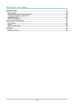 Page 9— viii — 
SPECIFICATIONS ................................................................................................................................................ 58 
SPECIFICATIONS .................................................................................................................................................. 58 
PROJECTION DISTANCE VS. PROJECTION SIZE ..................................................................................................... 59 
Projection Distance and...