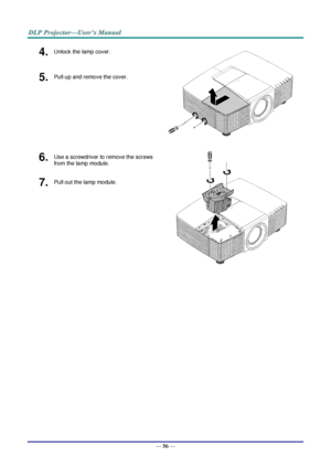 Page 65— 56 — 
4.  Unlock the lamp cover. 
 
5.  Pull up and remove the cover. 
6.  Use a screwdriver to remove the screws 
from the lamp module. 
 
7.  Pull out the lamp module.    