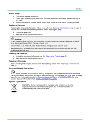 Page 6–v – 
Power Safety 
 Only use the supplied power cord. 
 Do not place anything on the power cord. Place the power cord where it will not be in the way of 
foot traffic. 
 Remove the batteries from the remote control when storing or not in use for a prolonged period. 
Replacing the Lamp 
Replacing the lamp can be hazardous if done incorrectly. See Replacing the Projection Lamp on page 49 
for clear and safe instructions for this procedure. Before replacing the lamp: 
 Unplug the power cord. 
 Allow...