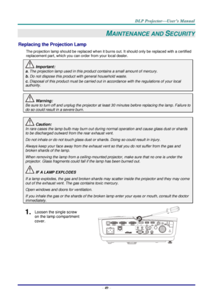 Page 57– 49 – 
MAINTENANCE AND SECURITY 
Replacing the Projection Lamp 
The projection lamp should be replaced when it burns out. It should only be replaced with a certified 
replacement part, which you can order from your local dealer.  
 Important: 
a. The projection lamp used in this product contains a small amount of mercury. 
b. Do not dispose this product with general household waste. 
c. Disposal of this product must be carried out in accordance with the regulations of your local  
authority. 
 Warning:...