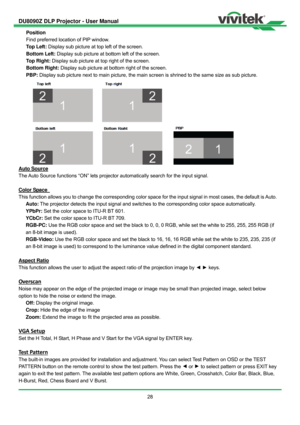 Page 29DU8090Z DLP Projector - User Manual 
 
28  Position 
Find preferred location of PIP window. 
   Top Left: Display sub picture at top left of the screen. 
   Bottom Left: Display sub picture at bottom left of the screen. 
   Top Right: Display sub picture at top right of the screen. 
   Bottom Right: Display sub picture at bottom right of the screen. 
   PBP: Display sub picture next to main picture, the main screen is shrined to the same size as sub picture. 
Auto Source 
The Auto Source functions “ON”...