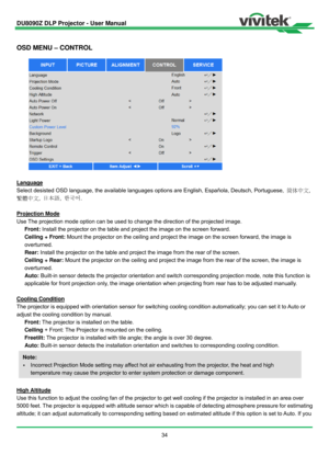 Page 35DU8090Z DLP Projector - User Manual 
 
34 
 
OSD MENU – CONTROL 
 
Language 
Select desisted OSD language, the available languages options are English, Española, Deutsch, Portuguese, 简体中文, 
繁體中文, 日本語, 한국어. 
 
Projection Mode 
Use The projection mode option can be used to change the direction of the projected image. 
Front: Install the projector on the table and project the image on the screen forward. 
Ceiling + Front: Mount the projector on the ceiling and project the image on the screen forward, the...