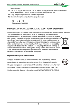 Page 66
 been dropped.
13.  The +12V trigger only outputs 12V DC signal for triggering. Do not conne\
ct to any    
  other power input or output. This could cause damage to this unit.
14.  Keep the packing material in case the equipment
15.  Never look into the lens when the projector is on.
DISPOSAL OF OLD ELECTRICAL AND ELECTRONIC EQUIPMENT
(Applicable throughout the European Union and other European countries \
with separate collection programs)
This symbol found on your product or on its packaging,...