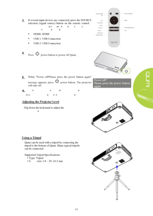 Page 1711
  3 . If several input devices are connected, press the SOURCE
selection  (signal  source)  button 
on the  remote  control to
toggle between inputs. Please allow a few seconds for
projector to sync to each input.  HDMI:   H DMI  
 US B  1:   USB  Connection  
 USB   2:   USB  Connection  
4 .  
Press  power button to power off Qumi.  
5. When  “Power  off / Please  press  the  power  button  again”
message  appears,  press  power  button.  The  projector 
will turn  off.   Power off?  
Please...