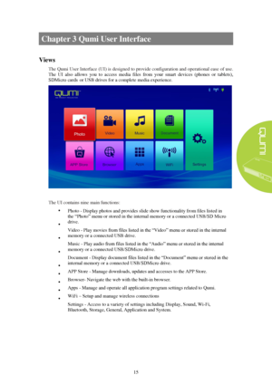 Page 2115 Chapter 3 Qumi User Interface  
Views 
The Qumi User Interface (UI) is designed to provide configuration and operational ease of use. 
The  UI  also  allows  you  to  access  media  files  from  your  smart  devices  (phones  or  tablets)
, 
SDMicro cards or USB drives for a complete media experience. The UI contains nine main functions:
 







  Photo - Display photos and provides 
slide show functionality from files listed in 
the “Photo” menu or stored in the internal  memory or a...