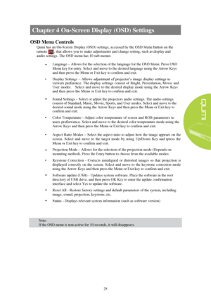 Page 3125 Chapter 4 O n - Screen Display (OSD) Settings  
OSD Menu Controls 
Qumi has  an On-Screen Display (OSD) settings, accessed by the  OSD Menu button on the 
remote        , that  allows you to make adjustments and change setting, such as display and 
audio  settings.  The 

OSD menu has  10 sub-menus:  

•  Language – Allows for the selection of the language for the OSD Menu. Press OSD 
Menu key for entry. Select and move to the desired language using the Arrow Keys 
and then press the Menu or Exit...