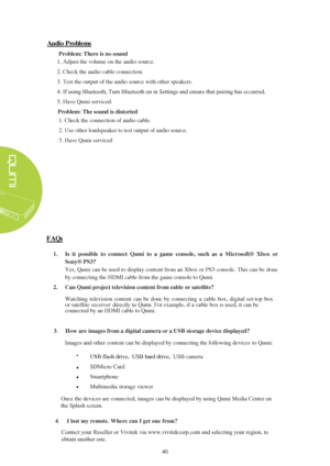 Page 4640 Audio Problems 
Problem: There is no sound
 1.
Adjust  the volume on the  audio source.
2. Check the audio cable connection.
3. Test  the output  of the audio source with other  speakers.
4. If using Bluetooth, Turn Bluetooth on in Settings and ensure that pairing has occurred.
5. Have Qumi  serviced. 
Problem: The sound is distorted  1. Check the connection of audio cable.
2. Use other loudspeaker to test output of audio source.
3. Have Qumi serviced FAQs 
1.
Is  it  possible  to  connect  Qumi  to...