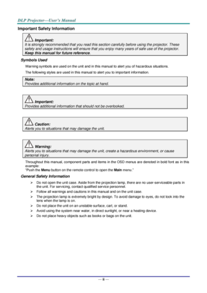 Page 3— ii — 
Important Safety Information 
 Important: 
It is strongly recommended that you read this section carefully before using the projector. These 
safety and usage instructions will ensure that you enjoy many years of safe use of the projector. 
Keep this manual for future reference. 
Symbols Used 
Warning symbols are used on the unit and in this manual to alert you of hazardous situations.  
The following styles are used in this manual to alert you to important information. 
Note: 
Provides...