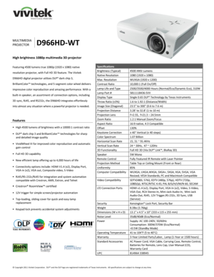 Page 1 
© Copyright 2011 Vivitek Corporation.  DLP® and the DLP logo are registered trademarks of Texas Instruments.  All specifications are subject to change at any time.  
 
 
 
 
 
 
 
 
 
 
MULTIMEDIA 
PROJECTOR D966HD-WT 
High brightness 1080p multimedia 3D projector 
 
Featuring 4500 lumens true 1080p (1920 x 1080) native 
resolution projector, with Full HD 3D feature. The Vivitek 
D966HD digital projector utilizes DLP® dark chip 3, 
BrilliantColor™ technologies, and 5-segment color wheel delivers...