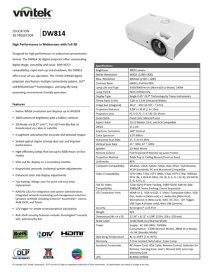 Page 1 
© Copyright 2011 Vivitek Corporation.  DLP® and the DLP logo are registered trademarks of Texas Instruments.  All specifications are subject to change at any time.  
 
 
 
    
 
  
 
EDUCATION 
3D PROJECTOR DW814 
High Performance In Widescreen with Full 3D 
 
Designed for high performance in widescreen presentation 
format. The DW814 3D digital projector offers outstanding 
digital image, versatility and value. With HDTV 
compatibility, rapid start-up and shutdown, the DW814 
offers ease-of-use...