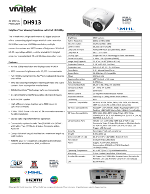 Page 1 
© Copyright 2012 V ivitek Corporation.  DLP® and the DLP logo are registered trademarks of Texas Instruments.  All specifications are subject to change at any time.  
 
 
 
  
 
 
 
 
 
 
3D DI GI TAL 
PROJECTOR DH913 
Heighten Your Viewing  Experience with Full  HD 1080p 
 
Th e  Vi vi tek D H913 h igh-p erfo rman ce 3D  d igital p rojector 
o ffe rs  o utstan ding digital i mages with full co lor s aturation. 
D H913 fe a tu res tru e  HD 1080p re solu tio n, multiple 
co n ne ction o p tions an d...