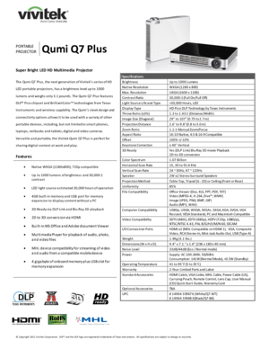 Page 1 
© Copyright 2011 V ivitek Corporation.  DLP® and the DLP logo are registered trademarks of Texas Instruments.  All specifications are subject to change at any time.  
 
 
 
 
 
 
    
 
                                                                                                                                                                  
 
 
 
                     
                                        
PORTABLE 
PROJECTOR Qumi Q7 Plus 
Specifications 
Brightness Up to 1000 Lumens 
Na tive...