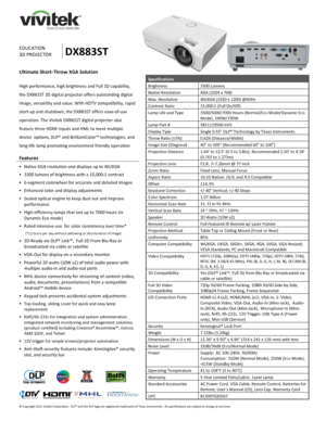 Page 1 
© Copyright 2011 Vivitek Corporation.  DLP® and the DLP logo are registered trademarks of Texas Instruments.  All specifications are subject to change at any time.  
 
 
 
 
 
 
 
   
EDUCATION 
3D PROJECTOR DX883ST 
Specifications 
Brightness 3300 Lumens 
Native Resolution XGA (1024 x 768)  
Max. Resolution WUXGA (1920 x 1200) @60Hz 
Contrast Ratio 15,000:1 (Full On/Off) 
Lamp Life and Type 3500/5000/7000 Hours (Normal/Eco Mode/Dynamic Eco 
Mode), 240W/190W 
Lamp Part # 5811119560-SVV  
Display Type...