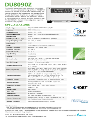 Page 2SPECIFICATIONS
DU8090Z
LARGE VENUE
The DU8090Z laser projector takes projection to the next level, 
with impressively vivid colors and a high brightness of 8,000 ANSI 
lumens. Built lamp-free, it provides a low cost of ownership, with 
minimal maintenance, and gives a stable, high-quality projection 
for up to 20,000 hours. Complete lens set together with a full 
feature set the DU8090Z offers the best performance and value 
in the next generation of advanced technology projection — laser. 
The DU8090Z...