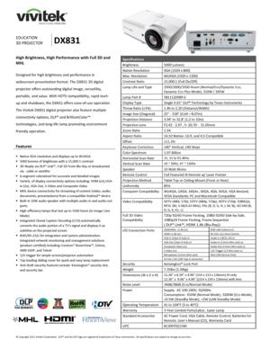 Page 1 
© Copyright 2011 Vivitek Corporation.  DLP® and the DLP logo are registered trademarks of Texas Instruments.  All specifications are subject to change at any time.  
 
 
 
    
 
  
 
EDUCATION 
3D PROJECTOR DX831 
High Brightness, High Performance with Full 3D and 
MHL 
 
Designed for high brightness and performance in 
widescreen presentation format. The DX831 3D digital 
projector offers outstanding digital image, versatility, 
portable, and value. With HDTV compatibility, rapid start-
up and...