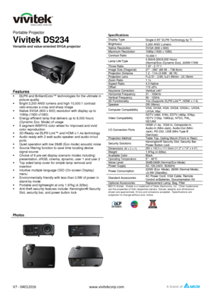 Page 1   
V7 - 04012016 www.vivitekcorp.com  
  
Portable Projector 
Vivitek DS234 
Versatile and value-oriented SVGA projector 
 
 
Features 
 DLP® and BrilliantColor™ technologies for the ultimate in 
picture quality 
 Bright 3,200 ANSI lumens and high 10,000:1 contrast 
ratio ensures a crisp and sharp image 
 Native SVGA (800 x 600) resolution with display up to 
1080p (1920 x1080) 
 Energy efficient lamp that delivers up to 8,000 hours 
(Dynamic Eco. Mode) of usage 
 5 segment WBRYG color wheel for...