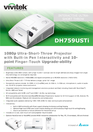 Page 1 INTERACTIVE ULTRA- 
SHORT THROW  DH759USTi 
•
Brightne ss 3,500 ANSI lumens   with a high 10,000:1 contras t ratio for  bright defined  an d sharp images from single 
chip technology (no convergence required)
• Native

 HD1080  resolution (1920x1080) and signal  compatible up to WUXGA resolution (1920x1200)
• U
ltra Short  Throw 0.33:1 T.R that delivers a large, up  to 110” image
• Connectivity op
tions include: 2x HDMI  v1.4 (1 w/MHL) and,  2x VGA-in, 1x VGA-out,  microphone in, audio-in/audi o-
out,...