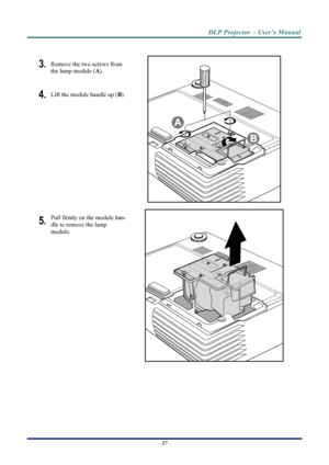 Page 45
DLP Projector – User’s Manual 
 
– 37  – 
3. Remove the two screws from 
the lamp module ( A). 
4. Lift the module handle up ( B). 
 
5. Pull firmly on the module han-
dle to remove the lamp 
module. 
 
 
Downloaded From projector-manual.com Vivitek Manuals 