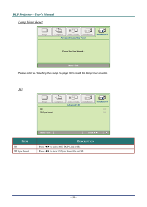 Page 41
D
D
D L
L
L P
P
P  
 
  P
P
P r
r
r o
o
o j
j
j e
e
e c
c
c t
t
t o
o
o r
r
r —
—
— U
U
U s
s
s e
e
e r
r
r ’
’
’ s
s
s  
 
  M
M
M a
a
a n
n
n u
u
u a
a
a l
l
l  
 
 
Lamp Hour Reset 
 
Please refer to  Resetting the Lamp  on page 38 to reset the lamp hour counter. 
 
 
3D 
 
ITEM DESCRIPTION 
3D Press ◄► to select Off, DLP-Link or IR. 
3D Sync Invert Press  ◄► to turn 3D Sync Invert On or Off. 
 
 
 
 
 
– 34 –  
Downloaded From projector-manual.com Vivitek Manuals 