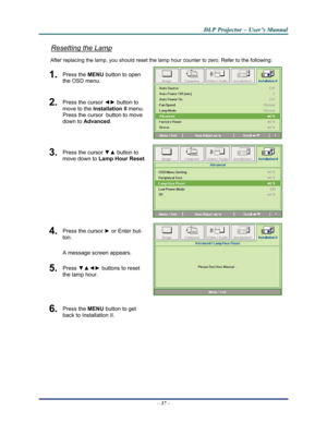 Page 45Downloaded from www.Manualslib.com manuals search engine 
D
D
D L
L
L P
P
P  
 
  P
P
P r
r
r o
o
o j
j
j e
e
e c
c
c t
t
t o
o
o r
r
r  
 
  –
–
–  
 
  U
U
U s
s
s e
e
e r
r
r ’
’
’ s
s
s  
 
  M
M
M a
a
a n
n
n u
u
u a
a
a l
l
l  
 
 
Resetting the Lamp 
After replacing the lamp, you should reset the lamp  hour counter to zero. Refer to the following: 
1.  Press the MENU button to open 
the OSD menu. 
2.  Press the cursor  ◄► button to 
move to the  Installation II  menu. 
Press the cursor  button to...