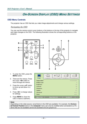 Page 25D
D
D L
L
L P
P
P  
 
  P
P
P r
r
r o
o
o j
j
j e
e
e c
c
c t
t
t o
o
o r
r
r —
—
— U
U
U s
s
s e
e
e r
r
r ’
’
’ s
s
s  
 
  M
M
M a
a
a n
n
n u
u
u a
a
a l
l
l  
 
 
—  18  — 
ON-SCREEN DISPLAY (OSD) MENU SETTINGS 
OSD Menu Controls 
The projector has an OSD that lets you ma ke image adjustments and change various settings.  
Navigating the OSD 
You can use the remote control cursor buttons or the buttons on the top of the projector to navigate 
and make changes to the OSD. The following illu stration...