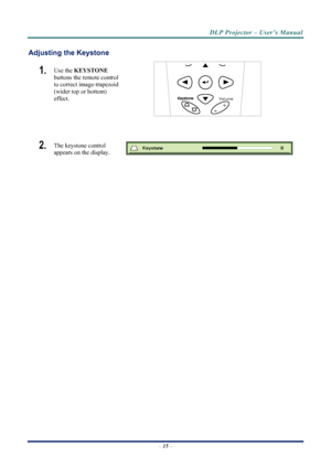 Page 23
DLP Projector – User’s Manual 
 
 
Adjusting the Keystone 
1.  
Volume
+
-
Use the  KEYSTONE  
buttons the remote control 
to correct image-trapezoid 
(wider top or bottom)  
effect. 
 
2.  The keystone control  
appears on the display. 
–  15  – 
Downloaded From projector-manual.com Vivitek Manuals 